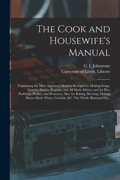 The Cook and Housewife’s Manual: Containing the Most Approved Modern Receipts for Making Soups, Gravies, Sauces, Regouts, and All Made-dishes; and for