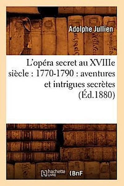 L’Opéra Secret Au Xviiie Siècle: 1770-1790: Aventures Et Intrigues Secrètes (Éd.1880)
