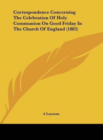 Correspondence Concerning The Celebration Of Holy Communion On Good Friday In The Church Of England (1883)