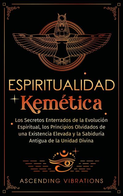 Espiritualidad Kemética: Los Secretos Enterrados de la Evolución Espiritual, los Principios Olvidados de una Existencia Elevada y la Sabiduría Antigua de la Unidad Divina