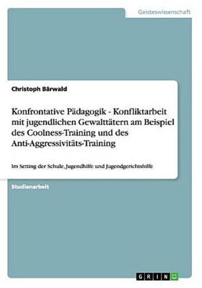 Konfrontative Pädagogik - Konfliktarbeit mit jugendlichen Gewalttätern am Beispiel des Coolness-Training und des Anti-Aggressivitäts-Training