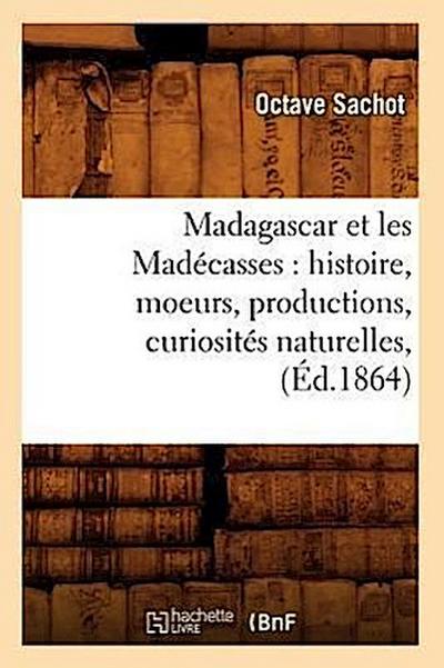 Madagascar Et Les Madécasses: Histoire, Moeurs, Productions, Curiosités Naturelles, (Éd.1864)