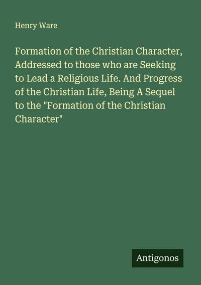 Formation of the Christian Character, Addressed to those who are Seeking to Lead a Religious Life. And Progress of the Christian Life, Being A Sequel to the "Formation of the Christian Character"