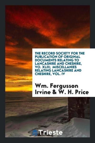 The Record Society for the Publication of Original Documents Relating to Lancashire and Cheshire, Vo. XLIII;  Miscellanies Relating Lancashire and Cheshire, Vol. IV