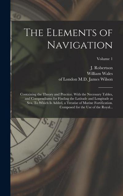 The Elements of Navigation; Containing the Theory and Practice. With the Necessary Tables, and Compendiums for Finding the Latitude and Longitude at S