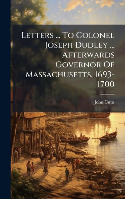 Letters ... To Colonel Joseph Dudley ... Afterwards Governor Of Massachusetts, 1693-1700