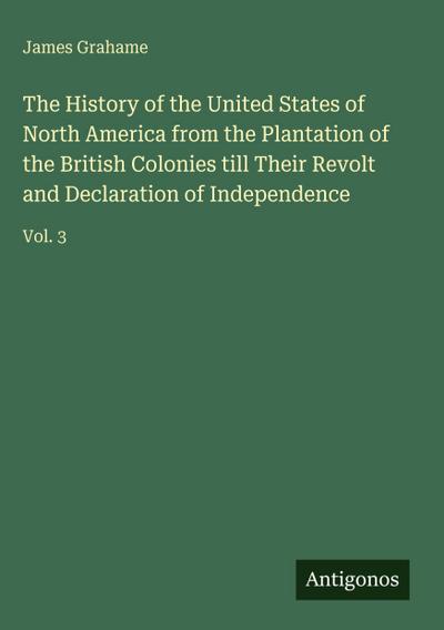 The History of the United States of North America from the Plantation of the British Colonies till Their Revolt and Declaration of Independence