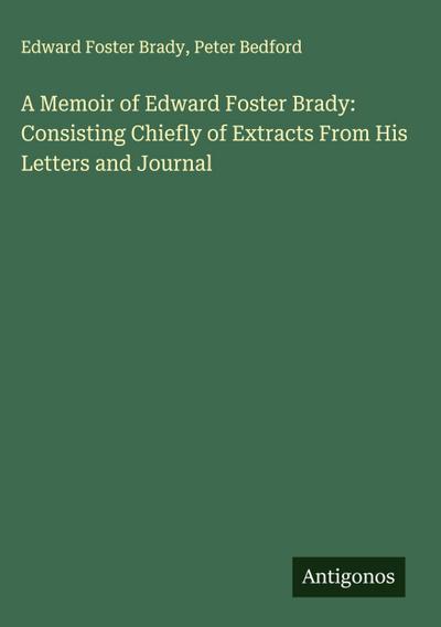A Memoir of Edward Foster Brady: Consisting Chiefly of Extracts From His Letters and Journal
