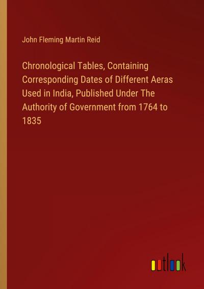 Chronological Tables, Containing Corresponding Dates of Different Aeras Used in India, Published Under The Authority of Government from 1764 to 1835