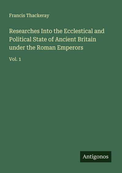 Researches Into the Ecclestical and Political State of Ancient Britain under the Roman Emperors