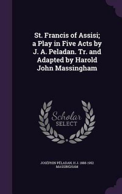 St. Francis of Assisi; a Play in Five Acts by J. A. Peladan. Tr. and Adapted by Harold John Massingham