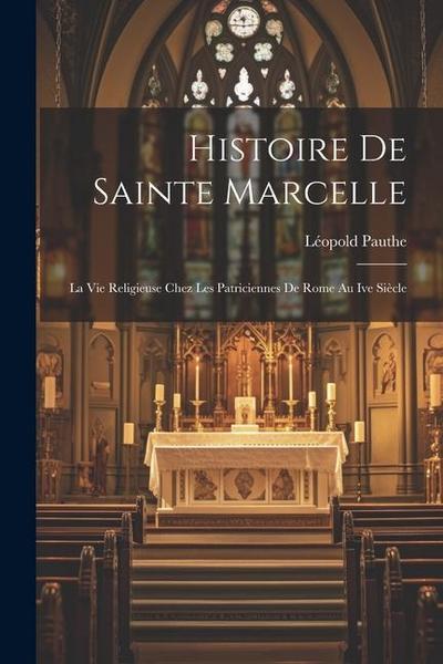 Histoire De Sainte Marcelle: La Vie Religieuse Chez Les Patriciennes De Rome Au Ive Siècle