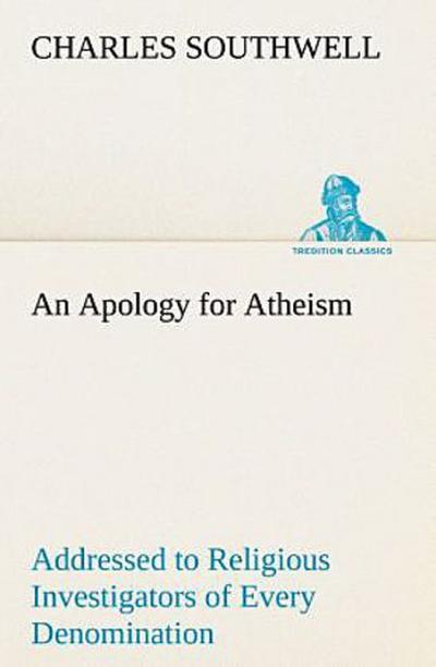 An Apology for Atheism Addressed to Religious Investigators of Every Denomination by One of Its Apostles