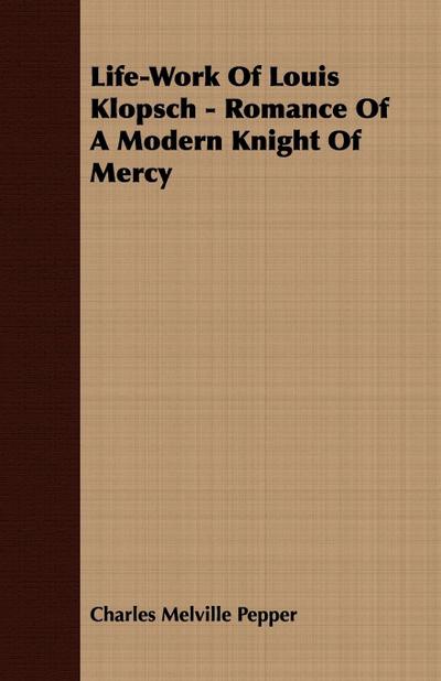 Life-Work Of Louis Klopsch - Romance Of A Modern Knight Of Mercy
