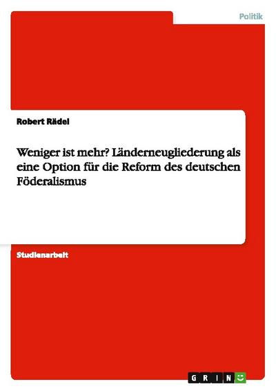 Weniger ist mehr? Länderneugliederung als eine Option für die Reform des deutschen Föderalismus
