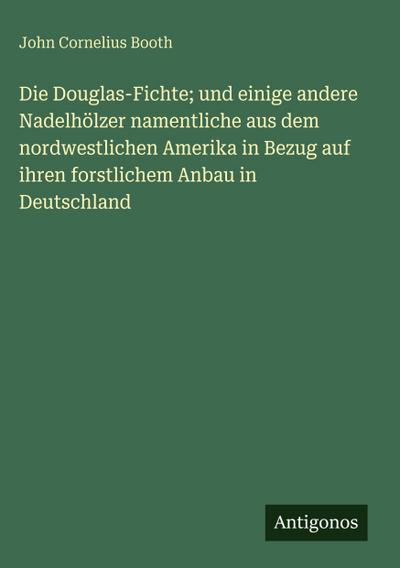 Die Douglas-Fichte; und einige andere Nadelhölzer namentliche aus dem nordwestlichen Amerika in Bezug auf ihren forstlichem Anbau in Deutschland