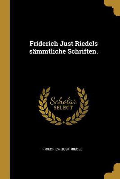 Friderich Just Riedels Sämmtliche Schriften.