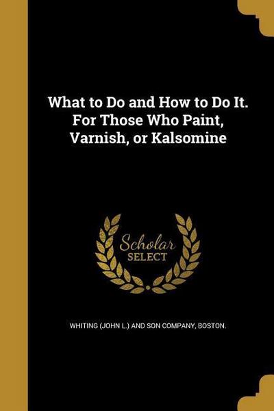 What to Do and How to Do It. For Those Who Paint, Varnish, or Kalsomine