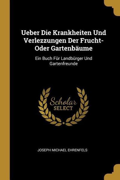 Ueber Die Krankheiten Und Verlezzungen Der Frucht-Oder Gartenbäume: Ein Buch Für Landbürger Und Gartenfreunde