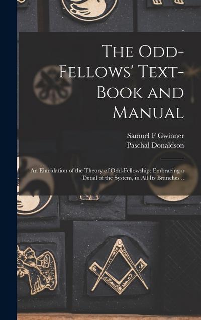 The Odd-fellows’ Text-book and Manual: An Elucidation of the Theory of Odd-fellowship: Embracing a Detail of the System, in all its Branches ..