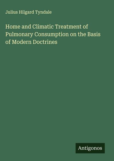 Home and Climatic Treatment of Pulmonary Consumption on the Basis of Modern Doctrines