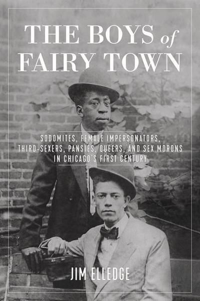 The Boys of Fairy Town: Sodomites, Female Impersonators, Third-Sexers, Pansies, Queers, and Sex Morons in Chicago’s First Century