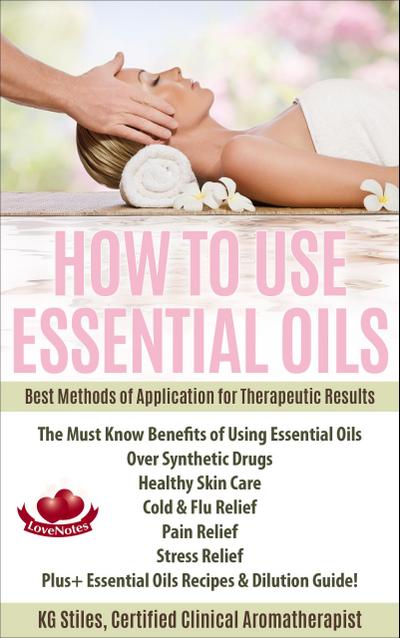 How to Use Essential Oils Best Methods of Application for Therapeutic Results The Must Know Benefits of Using Essential Oils Over Synthetic Drugs, Healthy Skin, Care Cold & Flu, Pain, Stress & More... (Healing with Essential Oil)