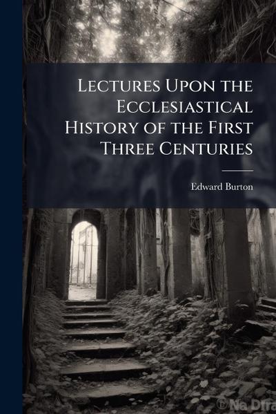 Lectures Upon the Ecclesiastical History of the First Three Centuries