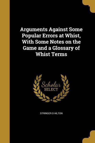 Arguments Against Some Popular Errors at Whist, With Some Notes on the Game and a Glossary of Whist Terms
