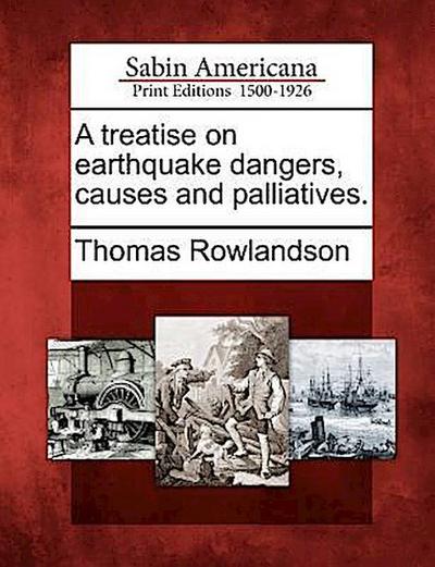 A Treatise on Earthquake Dangers, Causes and Palliatives.