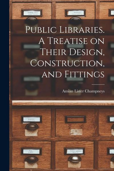Public Libraries. A Treatise on Their Design, Construction, and Fittings