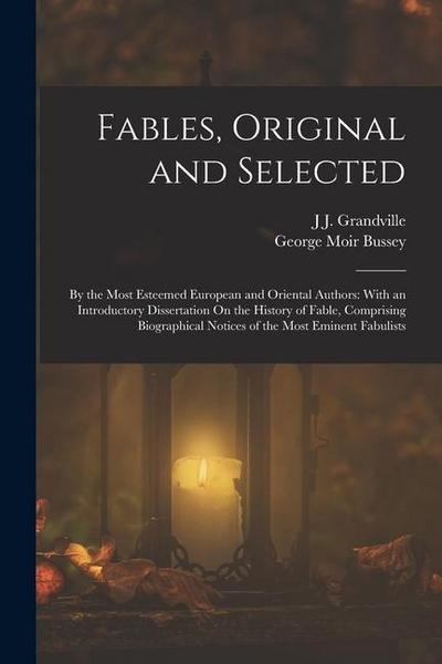 Fables, Original and Selected: By the Most Esteemed European and Oriental Authors: With an Introductory Dissertation On the History of Fable, Compris