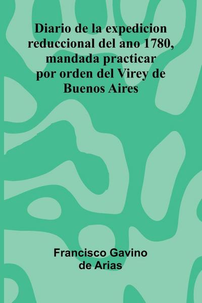 Diario De La Expedicion Reduccional Del Ano 1780, Mandada Practicar Por Orden Del Virey De Buenos Aires