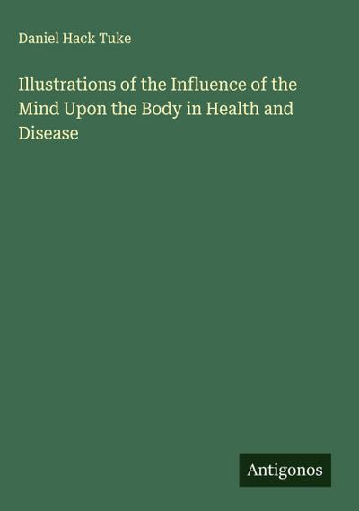 Illustrations of the Influence of the Mind Upon the Body in Health and Disease
