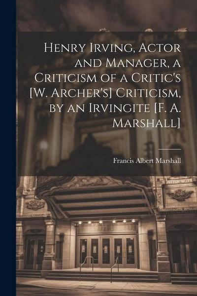 Henry Irving, Actor and Manager, a Criticism of a Critic’s [W. Archer’s] Criticism, by an Irvingite [F. A. Marshall]