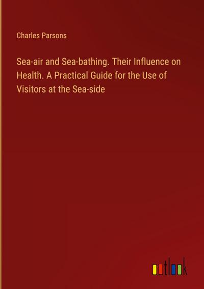 Sea-air and Sea-bathing. Their Influence on Health. A Practical Guide for the Use of Visitors at the Sea-side