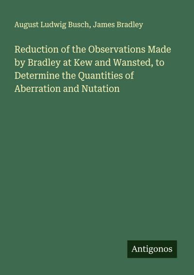 Reduction of the Observations Made by Bradley at Kew and Wansted, to Determine the Quantities of Aberration and Nutation