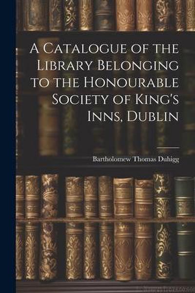 A Catalogue of the Library Belonging to the Honourable Society of King’s Inns, Dublin