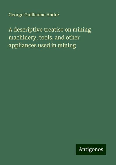 A descriptive treatise on mining machinery, tools, and other appliances used in mining