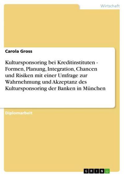 Kultursponsoring bei Kreditinstituten - Formen, Planung, Integration, Chancen und Risiken mit einer Umfrage zur Wahrnehmung und Akzeptanz des Kultursponsoring der Banken in München - Carola Gross
