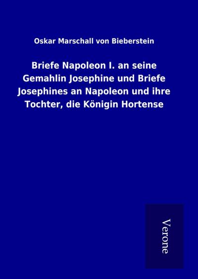 Briefe Napoleon I. an seine Gemahlin Josephine und Briefe Josephines an Napoleon und ihre Tochter, die Königin Hortense