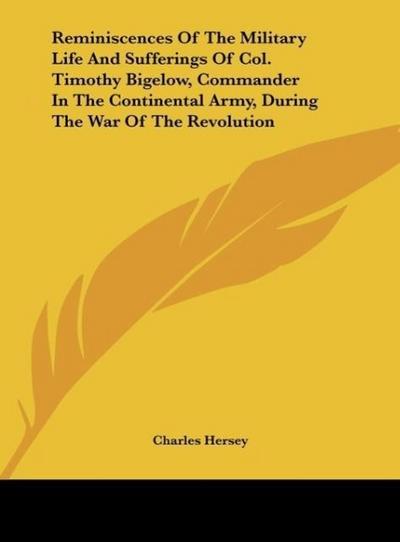 Reminiscences Of The Military Life And Sufferings Of Col. Timothy Bigelow, Commander In The Continental Army, During The War Of The Revolution - Charles Hersey