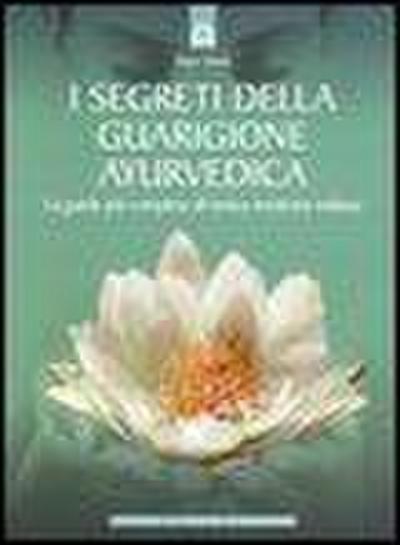 I segreti della guarigione ayurvedica. La guida più completa all’antica medicina indiana