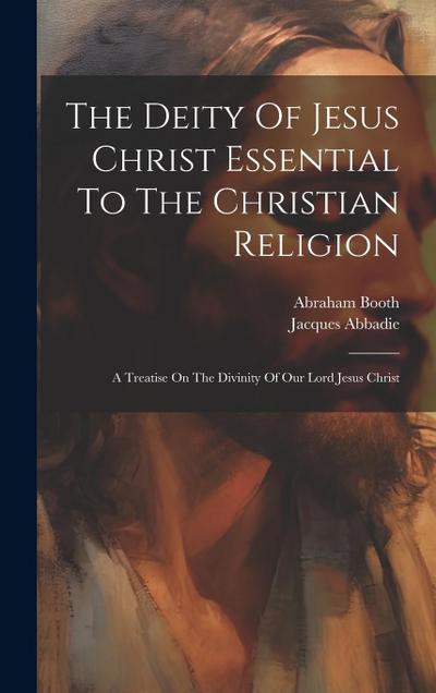 The Deity Of Jesus Christ Essential To The Christian Religion: A Treatise On The Divinity Of Our Lord Jesus Christ