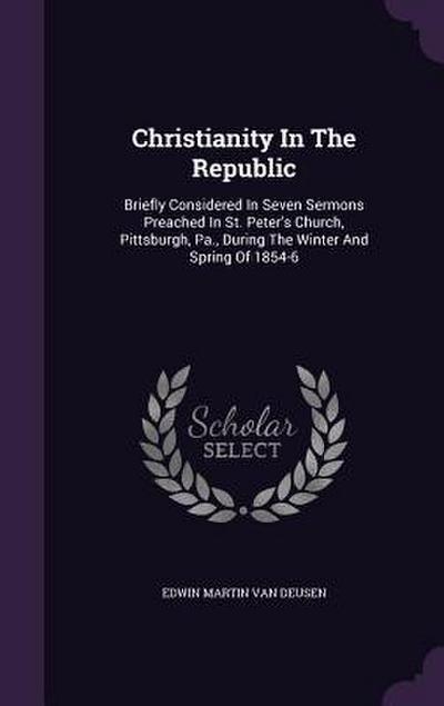 Christianity In The Republic: Briefly Considered In Seven Sermons Preached In St. Peter’s Church, Pittsburgh, Pa., During The Winter And Spring Of 1