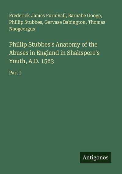 Phillip Stubbes’s Anatomy of the Abuses in England in Shakspere’s Youth, A.D. 1583