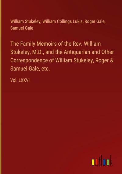 The Family Memoirs of the Rev. William Stukeley, M.D., and the Antiquarian and Other Correspondence of William Stukeley, Roger & Samuel Gale, etc.