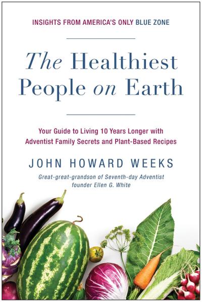 The Healthiest People on Earth: Your Guide to Living 10 Years Longer with Adventist Family Secrets and Plant-Based Recipes