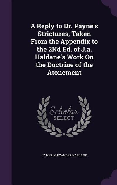 A Reply to Dr. Payne’s Strictures, Taken From the Appendix to the 2Nd Ed. of J.a. Haldane’s Work On the Doctrine of the Atonement