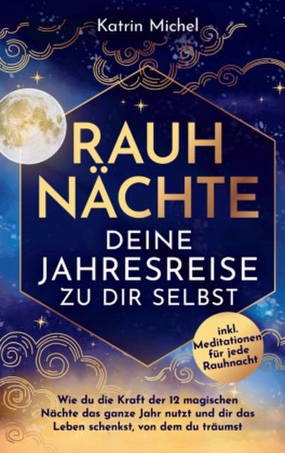 Rauhnächte - Deine Jahresreise zu dir selbst - Wie du die Kraft der 12 magischen Nächte das ganze Jahr nutzt und dir das Leben schenkst, von dem du tr